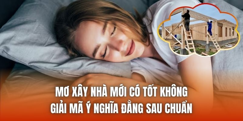 Mơ Xây Nhà Mới Có Tốt Không - Giải Mã Ý Nghĩa Đằng Sau Chuẩn