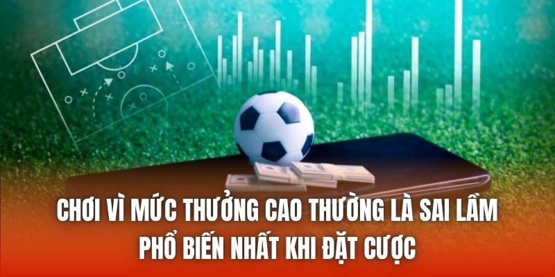 Chơi vì mức thưởng cao thường là sai lầm phổ biến nhất khi đặt cược
