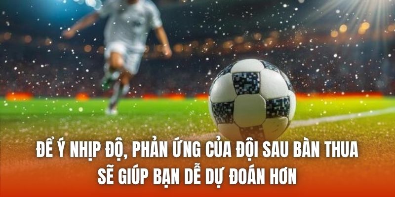 Để ý nhịp độ, phản ứng của đội sau bàn thua sẽ giúp bạn dễ dự đoán hơn