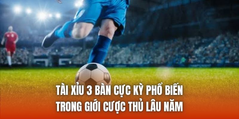 Tài xỉu 3 bàn cực kỳ phổ biến trong giới cược thủ lâu năm