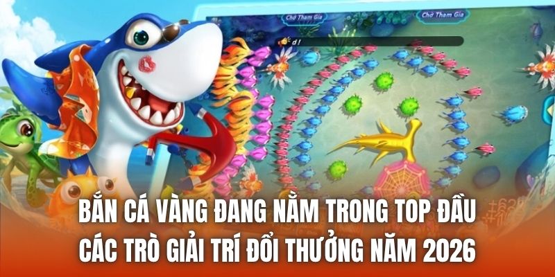 Bắn cá Vàng đang nằm trong top đầu các trò giải trí đổi thưởng năm 2026