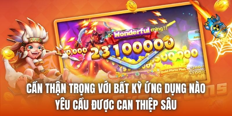 Cần thận trọng với bất kỳ ứng dụng nào yêu cầu được can thiệp sâu