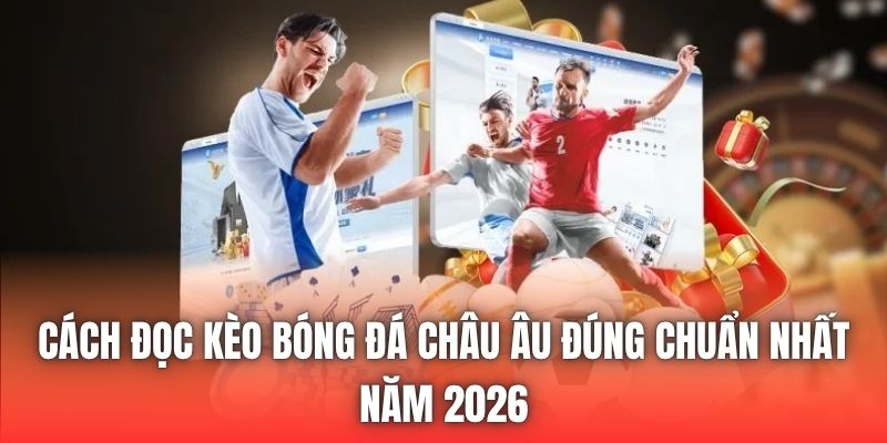 Cách Đọc Kèo Bóng Đá Châu Âu Đúng Chuẩn Nhất Năm 2026